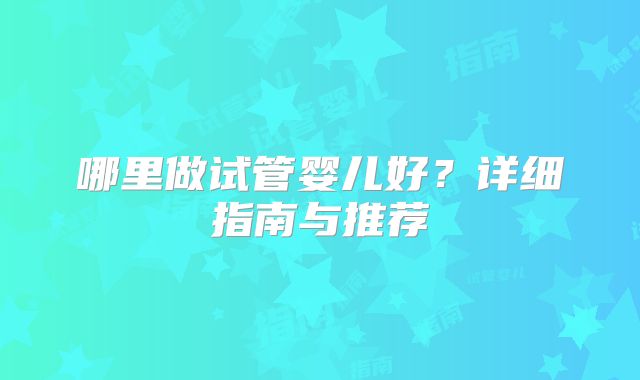 哪里做试管婴儿好？详细指南与推荐