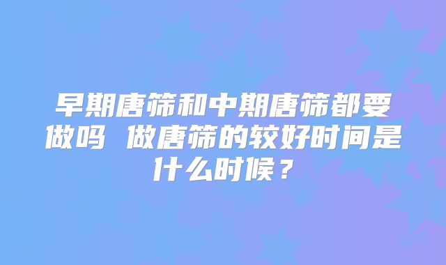 早期唐筛和中期唐筛都要做吗 做唐筛的较好时间是什么时候？