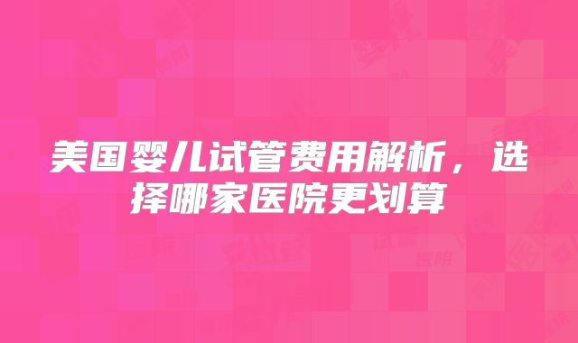 美国婴儿试管费用解析，选择哪家医院更划算
