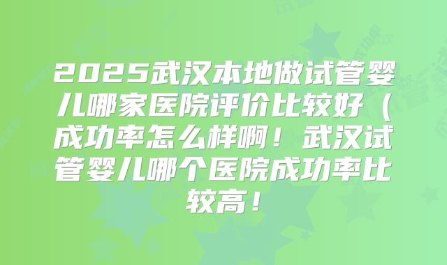 2025武汉本地做试管婴儿哪家医院评价比较好(成功率怎么样啊!武汉试管婴儿哪个医院成功率比较高!
