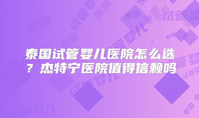 泰国试管婴儿医院怎么选？杰特宁医院值得信赖吗