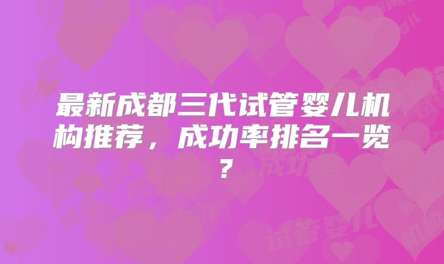 最新成都三代试管婴儿机构推荐,成功率排名一览?