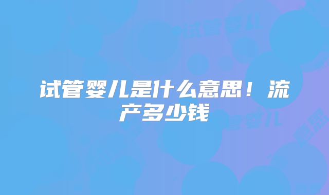 试管婴儿是什么意思！流产多少钱