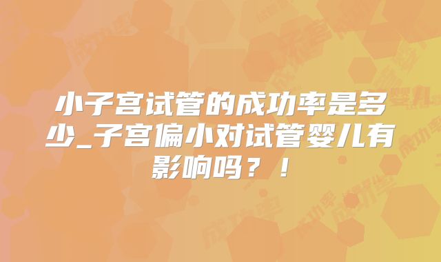 小子宫试管的成功率是多少_子宫偏小对试管婴儿有影响吗？！