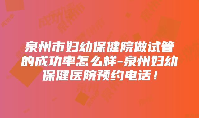 泉州市妇幼保健院做试管的成功率怎么样-泉州妇幼保健医院预约电话!