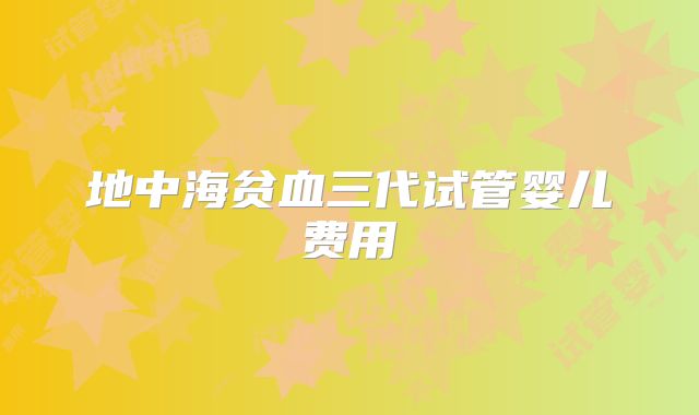 地中海贫血三代试管婴儿费用