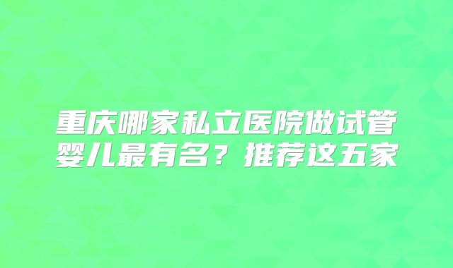 重庆哪家私立医院做试管婴儿最有名？推荐这五家