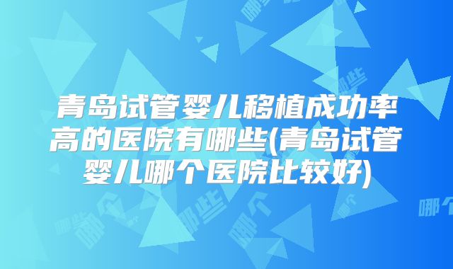 青岛试管婴儿移植成功率高的医院有哪些(青岛试管婴儿哪个医院比较好)