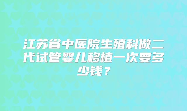 江苏省中医院生殖科做二代试管婴儿移植一次要多少钱？