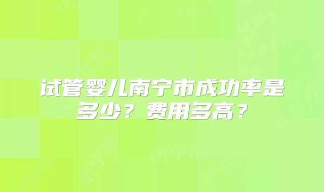 试管婴儿南宁市成功率是多少?费用多高?