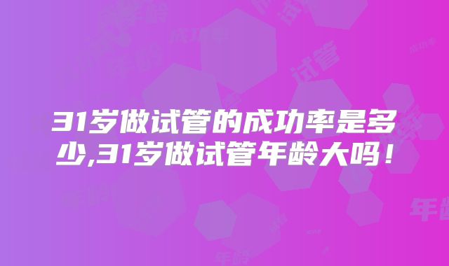 31岁做试管的成功率是多少,31岁做试管年龄大吗!
