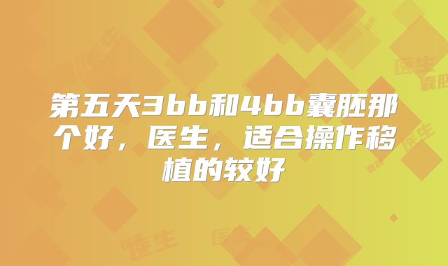 第五天3bb和4bb囊胚那个好，医生，适合操作移植的较好