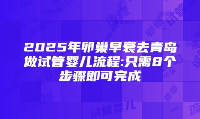2025年卵巢早衰去青岛做试管婴儿流程:只需8个步骤即可完成