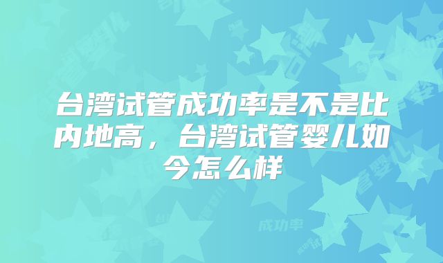 台湾试管成功率是不是比内地高，台湾试管婴儿如今怎么样