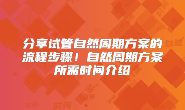 分享试管自然周期方案的流程步骤!自然周期方案所需时间介绍