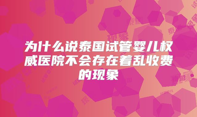为什么说泰国试管婴儿权威医院不会存在着乱收费的现象