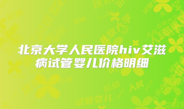 北京大学人民医院hiv艾滋病试管婴儿价格明细