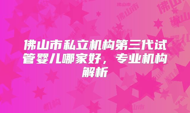 佛山市私立机构第三代试管婴儿哪家好，专业机构解析