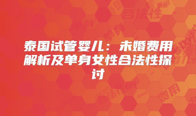 泰国试管婴儿:未婚费用解析及单身女性合法性探讨