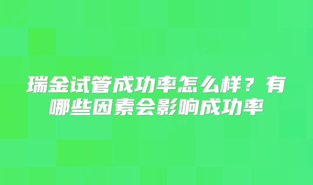 瑞金试管成功率怎么样？有哪些因素会影响成功率