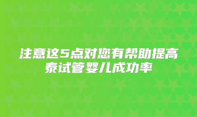 注意这5点对您有帮助提高泰试管婴儿成功率