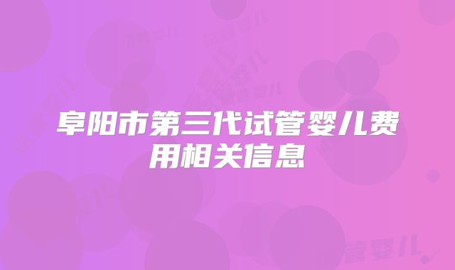 阜阳市第三代试管婴儿费用相关信息