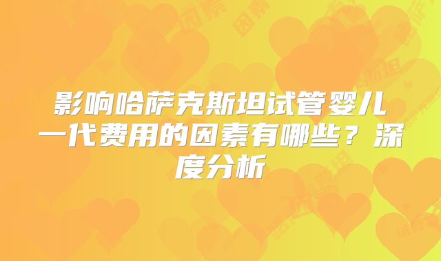 影响哈萨克斯坦试管婴儿一代费用的因素有哪些？深度分析