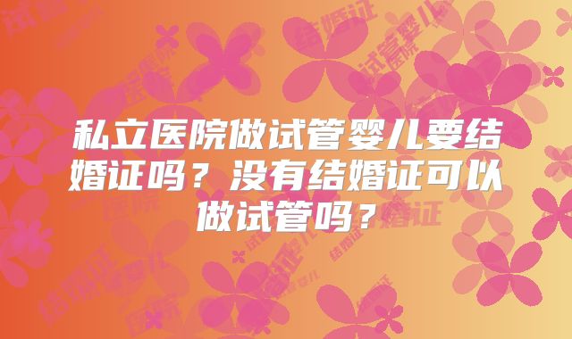 私立医院做试管婴儿要结婚证吗？没有结婚证可以做试管吗？