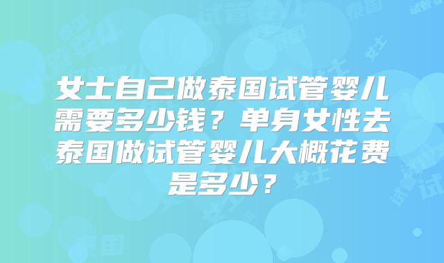 女士自己做泰国试管婴儿需要多少钱？单身女性去泰国做试管婴儿大概花费是多少？
