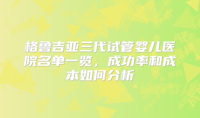 格鲁吉亚三代试管婴儿医院名单一览，成功率和成本如何分析