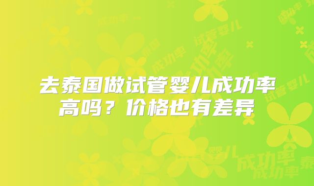 去泰国做试管婴儿成功率高吗？价格也有差异
