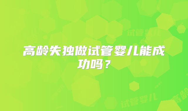 高龄失独做试管婴儿能成功吗？