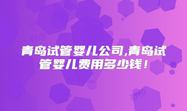 青岛试管婴儿公司,青岛试管婴儿费用多少钱！