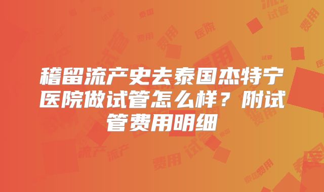 稽留流产史去泰国杰特宁医院做试管怎么样？附试管费用明细