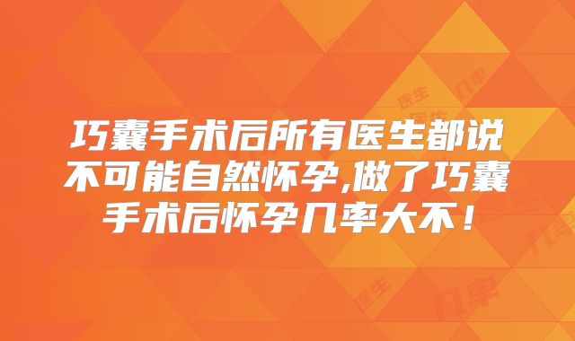 巧囊手术后所有医生都说不可能自然怀孕,做了巧囊手术后怀孕几率大不!