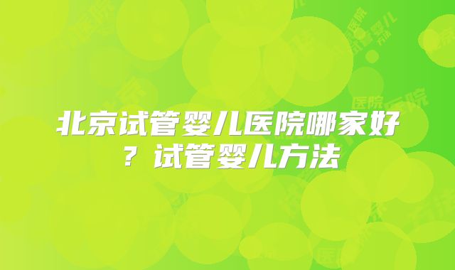 北京试管婴儿医院哪家好？试管婴儿方法