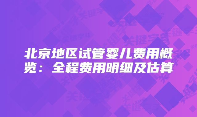 北京地区试管婴儿费用概览：全程费用明细及估算