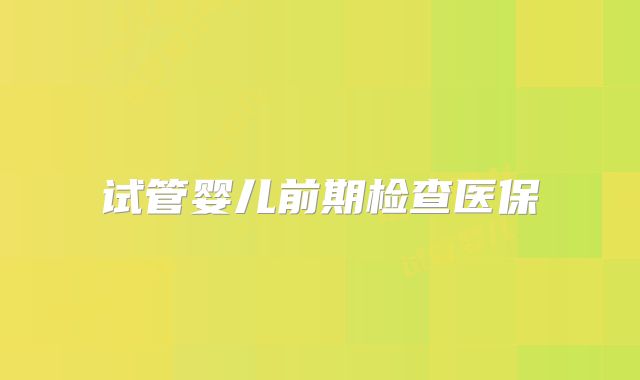 试管婴儿前期检查医保