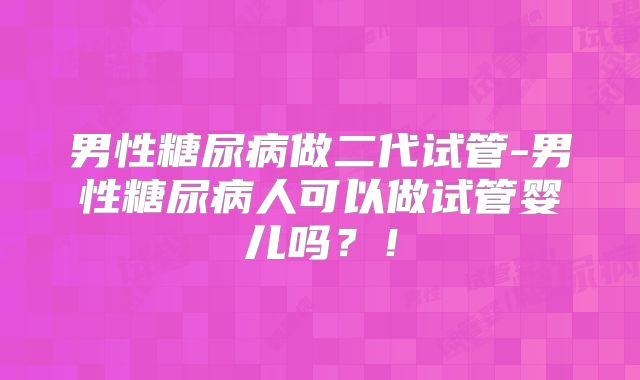 男性糖尿病做二代试管-男性糖尿病人可以做试管婴儿吗？！