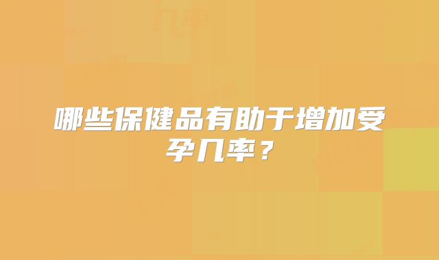 哪些保健品有助于增加受孕几率?
