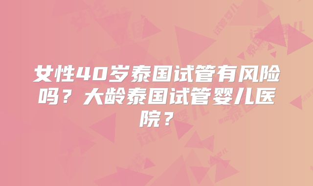 女性40岁泰国试管有风险吗？大龄泰国试管婴儿医院？