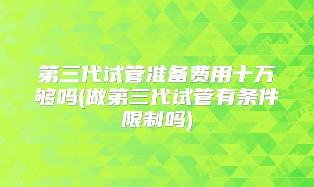 第三代试管准备费用十万够吗(做第三代试管有条件限制吗)