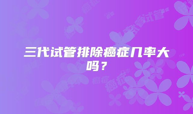 三代试管排除癌症几率大吗?