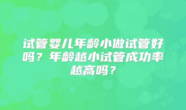 试管婴儿年龄小做试管好吗?年龄越小试管成功率越高吗?