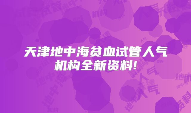 天津地中海贫血试管人气机构全新资料!
