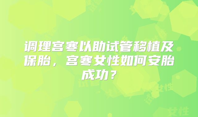 调理宫寒以助试管移植及保胎，宫寒女性如何安胎成功？