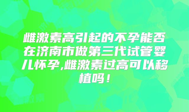 雌激素高引起的不孕能否在济南市做第三代试管婴儿怀孕,雌激素过高可以移植吗！