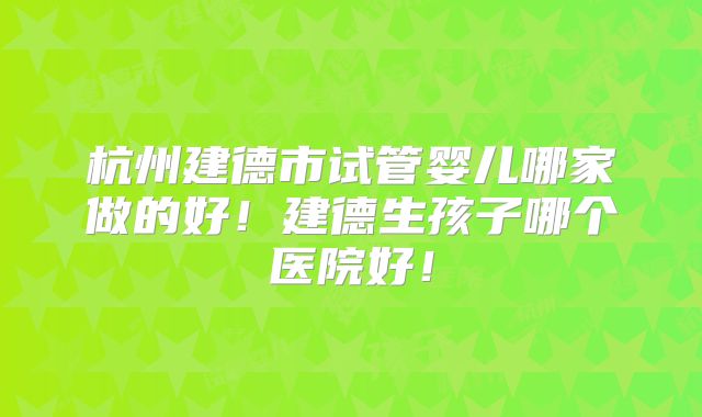 杭州建德市试管婴儿哪家做的好！建德生孩子哪个医院好！