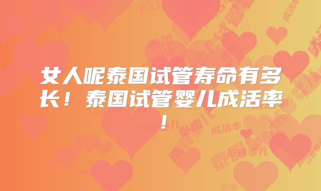 女人呢泰国试管寿命有多长!泰国试管婴儿成活率!