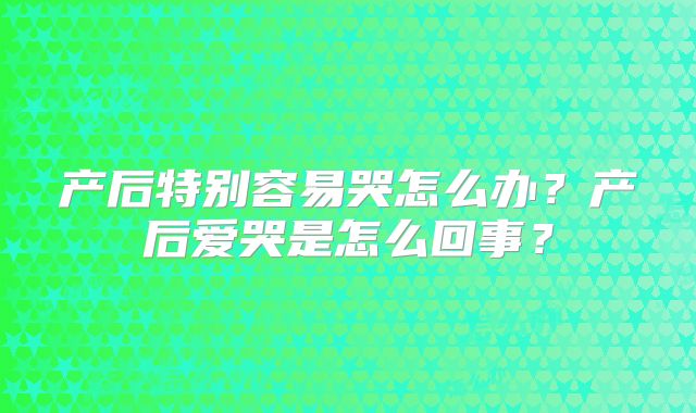 产后特别容易哭怎么办？产后爱哭是怎么回事？